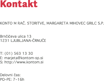 Kontakt KONTO M RAČ. STORITVE, MARGARETA MIHOVEC GRILC S.P. Brnčičeva ulica 13
1231 LJUBLJANA-ČRNUČE T: (01) 563 13 30
E: marjeta@kontom-sp.si
S: http://www.kontom.si Delovni čas: PO–PE: 7–16h 
